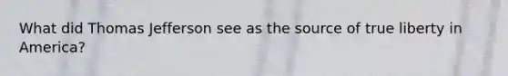 What did Thomas Jefferson see as the source of true liberty in America?