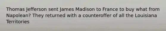 Thomas Jefferson sent James Madison to France to buy what from Napolean? They returned with a counteroffer of all the Louisiana Territories