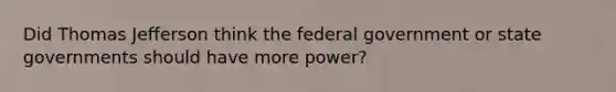 Did Thomas Jefferson think the federal government or state governments should have more power?