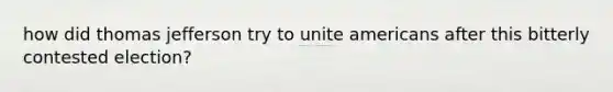 how did thomas jefferson try to unite americans after this bitterly contested election?