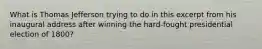 What is Thomas Jefferson trying to do in this excerpt from his inaugural address after winning the hard-fought presidential election of 1800?
