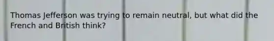 Thomas Jefferson was trying to remain neutral, but what did the French and British think?
