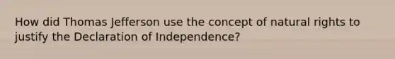 How did Thomas Jefferson use the concept of natural rights to justify the Declaration of Independence?