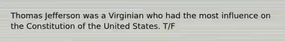 Thomas Jefferson was a Virginian who had the most influence on the Constitution of the United States. T/F