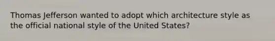 Thomas Jefferson wanted to adopt which architecture style as the official national style of the United States?