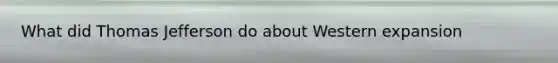 What did Thomas Jefferson do about Western expansion