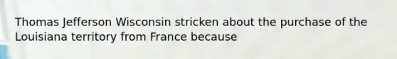 Thomas Jefferson Wisconsin stricken about the purchase of the Louisiana territory from France because