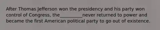 After Thomas Jefferson won the presidency and his party won control of Congress, the__________never returned to power and became the first American political party to go out of existence.