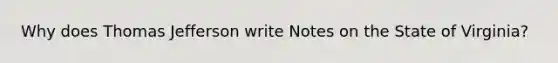Why does Thomas Jefferson write Notes on the State of Virginia?