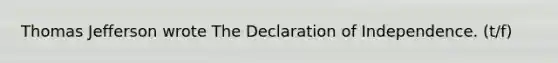 Thomas Jefferson wrote The Declaration of Independence. (t/f)