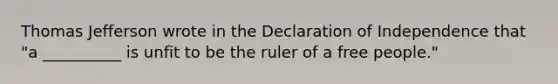 Thomas Jefferson wrote in the Declaration of Independence that "a __________ is unfit to be the ruler of a free people."