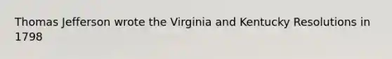 Thomas Jefferson wrote the Virginia and Kentucky Resolutions in 1798