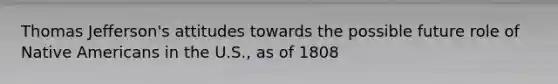 Thomas Jefferson's attitudes towards the possible future role of Native Americans in the U.S., as of 1808