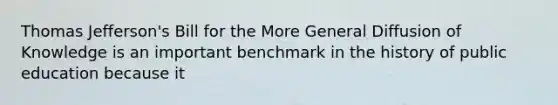 Thomas Jefferson's Bill for the More General Diffusion of Knowledge is an important benchmark in the history of public education because it