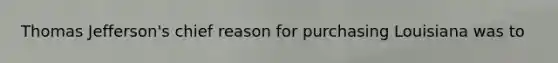 Thomas Jefferson's chief reason for purchasing Louisiana was to