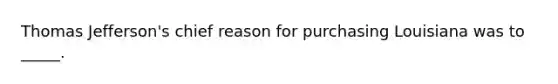 Thomas Jefferson's chief reason for purchasing Louisiana was to _____.