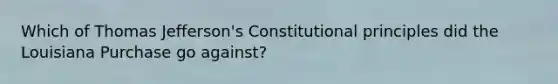 Which of Thomas Jefferson's Constitutional principles did the Louisiana Purchase go against?