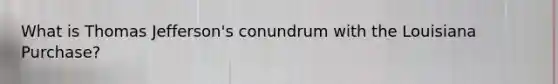 What is Thomas Jefferson's conundrum with the Louisiana Purchase?