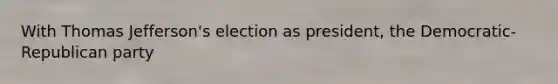 With Thomas Jefferson's election as president, the Democratic-Republican party