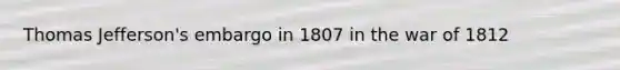 Thomas Jefferson's embargo in 1807 in the war of 1812