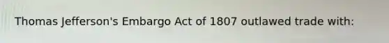 Thomas Jefferson's Embargo Act of 1807 outlawed trade with: