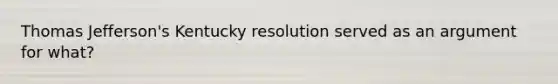 Thomas Jefferson's Kentucky resolution served as an argument for what?