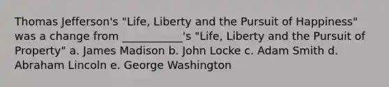 Thomas Jefferson's "Life, Liberty and the Pursuit of Happiness" was a change from ___________'s "Life, Liberty and the Pursuit of Property" a. James Madison b. John Locke c. Adam Smith d. Abraham Lincoln e. George Washington