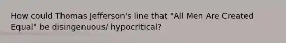 How could <a href='https://www.questionai.com/knowledge/kHyncoPsXv-thomas-jefferson' class='anchor-knowledge'>thomas jefferson</a>'s line that "All Men Are Created Equal" be disingenuous/ hypocritical?