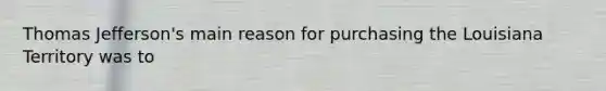 Thomas Jefferson's main reason for purchasing the Louisiana Territory was to