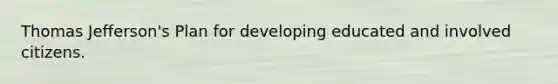 Thomas Jefferson's Plan for developing educated and involved citizens.