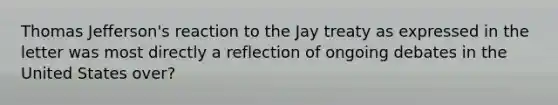 Thomas Jefferson's reaction to the Jay treaty as expressed in the letter was most directly a reflection of ongoing debates in the United States over?