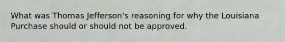 What was Thomas Jefferson's reasoning for why the Louisiana Purchase should or should not be approved.