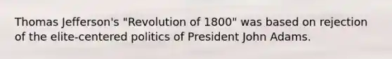 Thomas Jefferson's "Revolution of 1800" was based on rejection of the elite-centered politics of President John Adams.