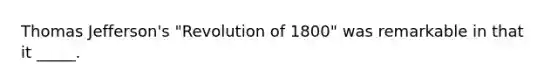 Thomas Jefferson's "Revolution of 1800" was remarkable in that it _____.