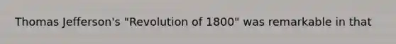 Thomas Jefferson's "Revolution of 1800" was remarkable in that