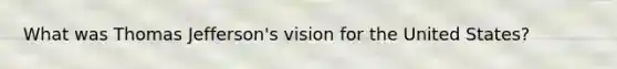 What was Thomas Jefferson's vision for the United States?