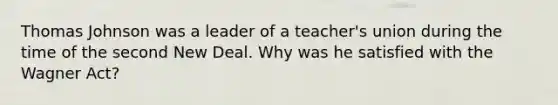 Thomas Johnson was a leader of a teacher's union during the time of <a href='https://www.questionai.com/knowledge/kqKl3SBwBD-the-second-new-deal' class='anchor-knowledge'>the second new deal</a>. Why was he satisfied with the Wagner Act?