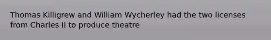 Thomas Killigrew and William Wycherley had the two licenses from Charles II to produce theatre