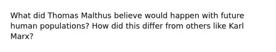 What did Thomas Malthus believe would happen with future human populations? How did this differ from others like Karl Marx?