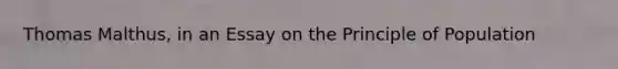 Thomas Malthus, in an Essay on the Principle of Population