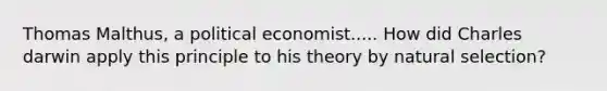 Thomas Malthus, a political economist..... How did Charles darwin apply this principle to his theory by natural selection?