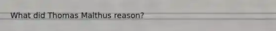 What did Thomas Malthus reason?