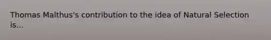 Thomas Malthus's contribution to the idea of Natural Selection is...