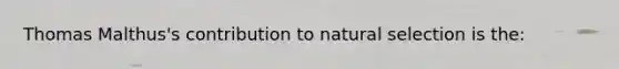 Thomas Malthus's contribution to natural selection is the: