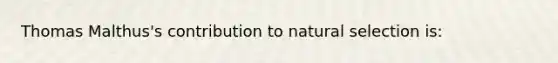 Thomas Malthus's contribution to natural selection is: