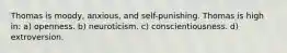 Thomas is moody, anxious, and self-punishing. Thomas is high in: a) openness. b) neuroticism. c) conscientiousness. d) extroversion.