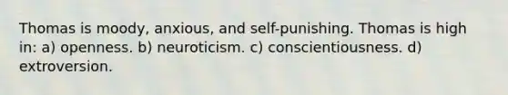 Thomas is moody, anxious, and self-punishing. Thomas is high in: a) openness. b) neuroticism. c) conscientiousness. d) extroversion.