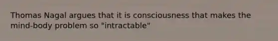 Thomas Nagal argues that it is consciousness that makes the mind-body problem so "intractable"