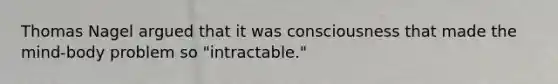 Thomas Nagel argued that it was consciousness that made the mind-body problem so "intractable."