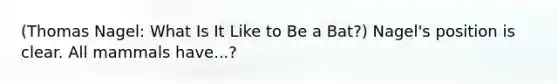 (Thomas Nagel: What Is It Like to Be a Bat?) Nagel's position is clear. All mammals have...?